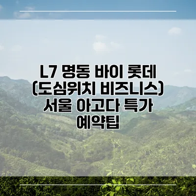 L7 명동 바이 롯데 (도심위치 비즈니스) 서울 아고다 특가 예약팁