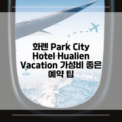 화롄 Park City Hotel Hualien Vacation 가성비 좋은 예약 팁