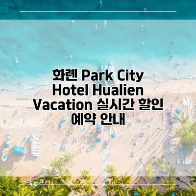 화롄 Park City Hotel Hualien Vacation 실시간 할인 예약 안내