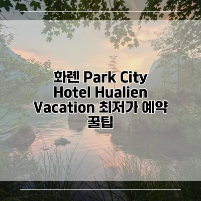 화롄 Park City Hotel Hualien Vacation 최저가 예약 꿀팁