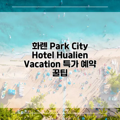 화롄 Park City Hotel Hualien Vacation 특가 예약 꿀팁