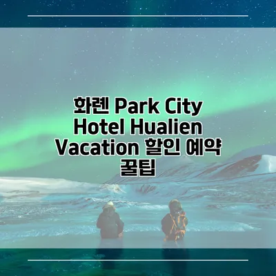 화롄 Park City Hotel Hualien Vacation 할인 예약 꿀팁