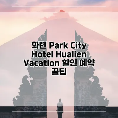 화롄 Park City Hotel Hualien Vacation 할인 예약 꿀팁